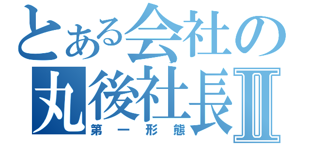 とある会社の丸後社長Ⅱ（第一形態）