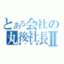 とある会社の丸後社長Ⅱ（第一形態）