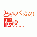 とあるバカの伝説（古屋海登）