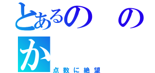 とあるののか（点数に絶望）