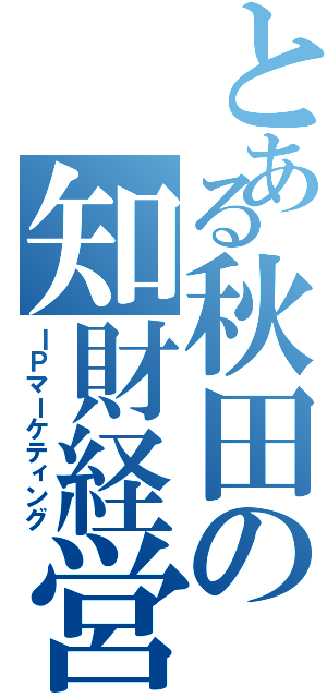 とある秋田の知財経営（ＩＰマーケティング）