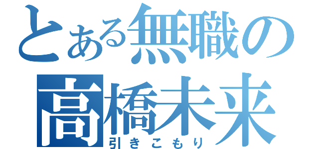 とある無職の高橋未来斗（引きこもり）