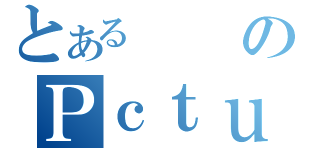 とあるのＰｃｔｕ（）