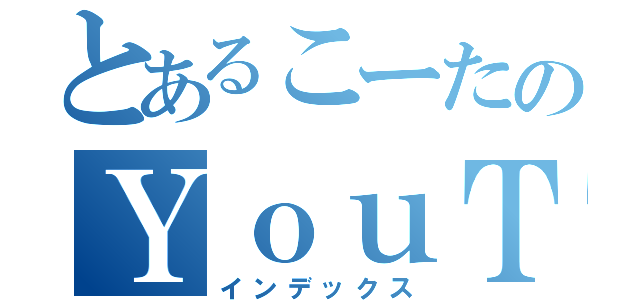 とあるこーたのＹｏｕＴｕｂｅ（インデックス）