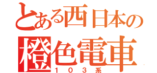 とある西日本の橙色電車（１０３系）