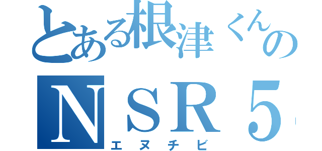 とある根津くんのＮＳＲ５０（エヌチビ）