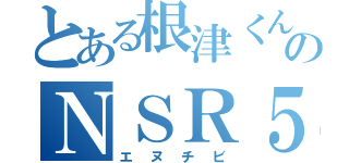 とある根津くんのＮＳＲ５０（エヌチビ）