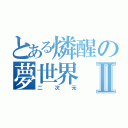 とある燐醒の夢世界Ⅱ（二次元）