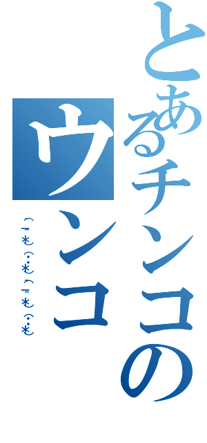 とあるチンコのウンコ（（＾－＾＊）（・・＊）（＾－＾＊）（・・＊））