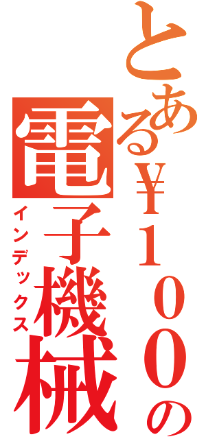 とある\\１００の電子機械（インデックス）