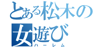 とある松木の女遊び（ハーレム）