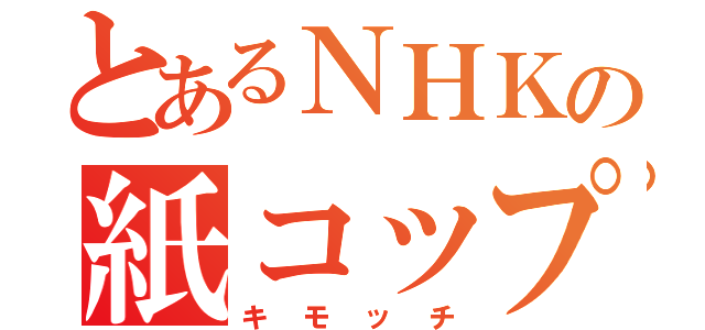 とあるＮＨＫの紙コップ（キモッチ）