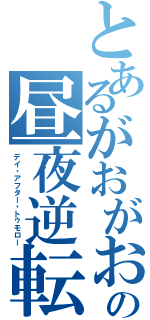 とあるがおがおの昼夜逆転（デイ・アフター・トゥモロー）