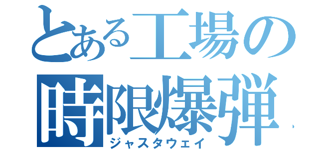 とある工場の時限爆弾（ジャスタウェイ）