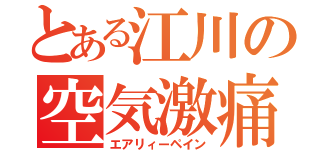 とある江川の空気激痛（エアリィーペイン）