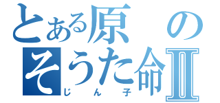 とある原のそうた命Ⅱ（じん子）