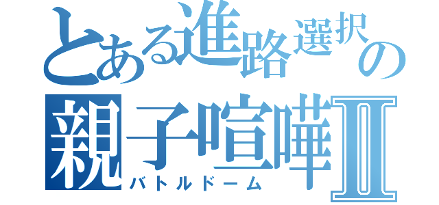 とある進路選択の親子喧嘩Ⅱ（バトルドーム）