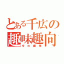 とある千広の趣味趣向（今の趣味）