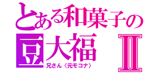 とある和菓子の豆大福Ⅱ（兄さん〈元モコナ〉）