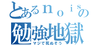 とあるｎｏｉｓｅの勉強地獄（マジで死ぬそう）