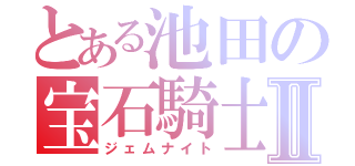 とある池田の宝石騎士Ⅱ（ジェムナイト）