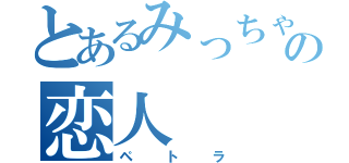 とあるみっちゃんの恋人（ペトラ）