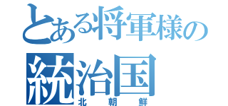 とある将軍様の統治国（北朝鮮）