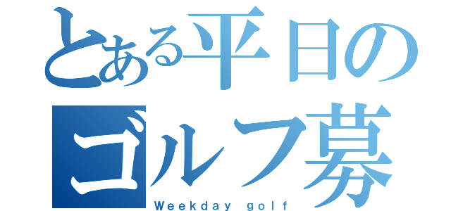 とある平日のゴルフ募（Ｗｅｅｋｄａｙ ｇｏｌｆ）