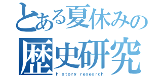 とある夏休みの歴史研究（ｈｉｓｔｏｒｙ ｒｅｓｅａｒｃｈ）