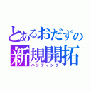 とあるおだずの新規開拓（ハンティング）