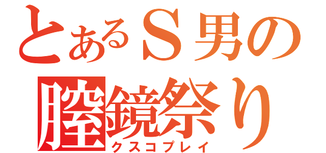 とあるＳ男の膣鏡祭り（クスコプレイ）