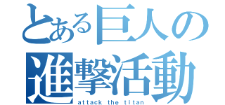 とある巨人の進撃活動（ａｔｔａｃｋ ｔｈｅ ｔｉｔａｎ）