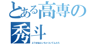 とある高専の秀斗（どうせ女といちゃついてんだろ）