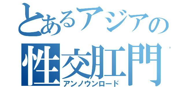 とあるアジアの性交肛門（アンノウンロード）