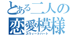 とある二人の恋愛模様（スウィートハート）