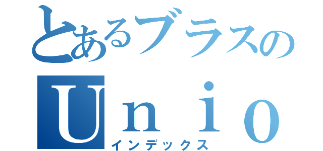 とあるブラスのＵｎｉｏｎ ｉｓ ｓｔｒｅｎｇｔｈ（インデックス）