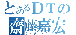 とあるＤＴの齋藤嘉宏（（・Ａ ・））