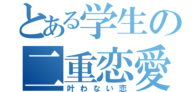 とある学生の二重恋愛（叶わない恋）