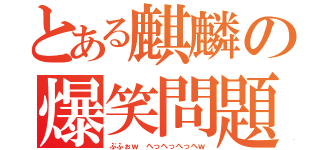 とある麒麟の爆笑問題（ぶふぉｗ へっへっへっへｗ）