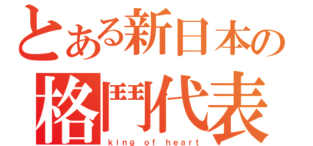 とある新日本の格鬥代表（ｋｉｎｇ ｏｆ ｈｅａｒｔ）