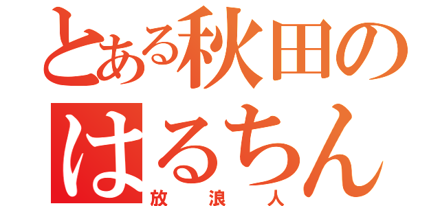 とある秋田のはるちん（放浪人）