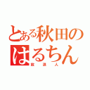 とある秋田のはるちん（放浪人）