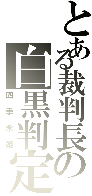 とある裁判長の白黒判定（四季永姫）