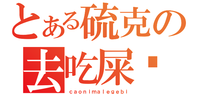 とある硫克の去吃屎吧（ｃａｏｎｉｍａｌｅｇｅｂｉ）