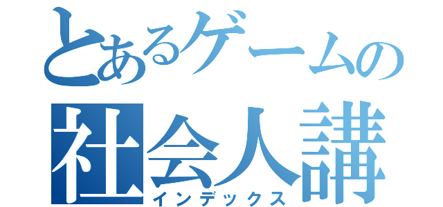 とあるゲームの社会人講和（インデックス）