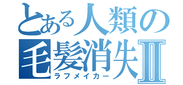 とある人類の毛髪消失Ⅱ（ラフメイカー）