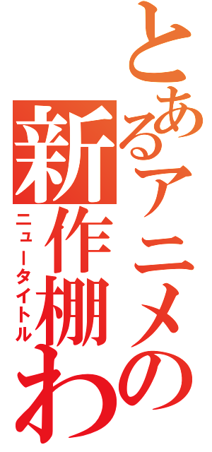 とあるアニメの新作棚わ（ニュータイトル）