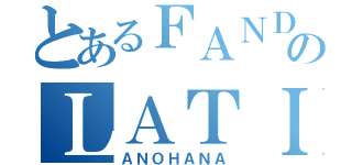 とあるＦＡＮＤＵＢのＬＡＴＩＮＯ（ＡＮＯＨＡＮＡ）