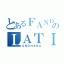 とあるＦＡＮＤＵＢのＬＡＴＩＮＯ（ＡＮＯＨＡＮＡ）