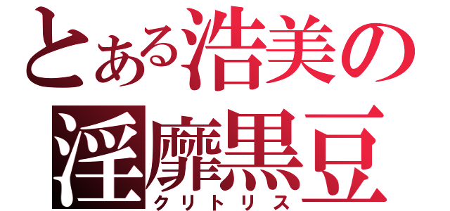 とある浩美の淫靡黒豆（クリトリス）